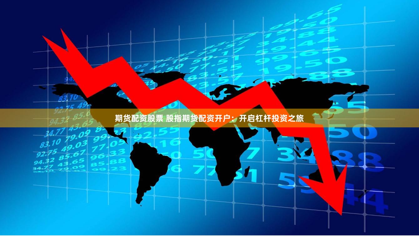 期货配资股票 股指期货配资开户：开启杠杆投资之旅