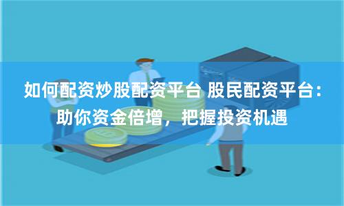 如何配资炒股配资平台 股民配资平台：助你资金倍增，把握投资机遇