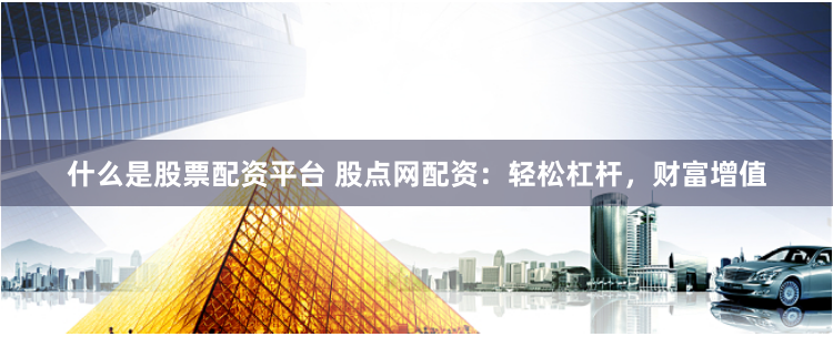 什么是股票配资平台 股点网配资：轻松杠杆，财富增值