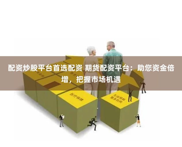 配资炒股平台首选配资 期货配资平台：助您资金倍增，把握市场机遇