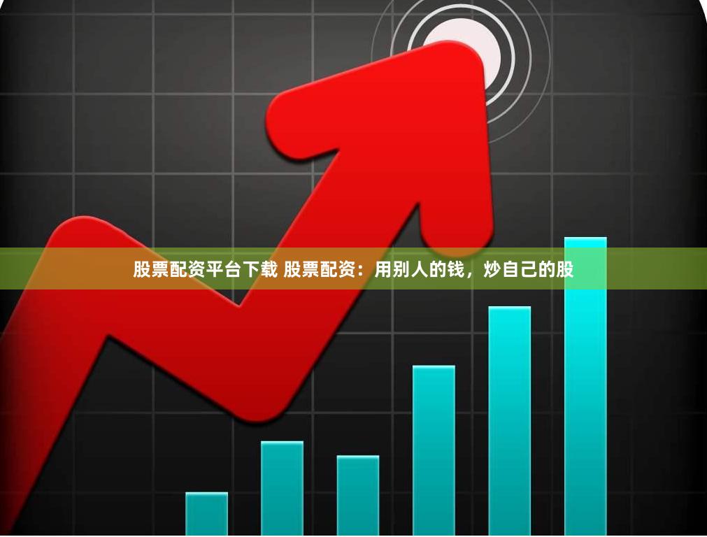股票配资平台下载 股票配资：用别人的钱，炒自己的股