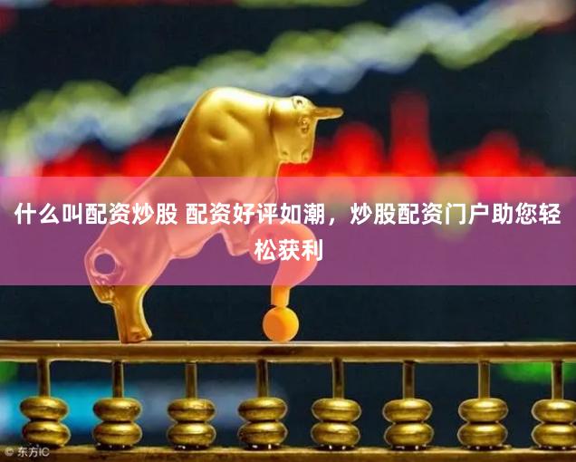 什么叫配资炒股 配资好评如潮，炒股配资门户助您轻松获利