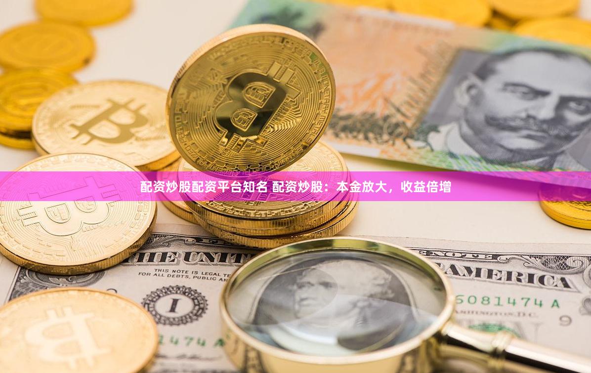 配资炒股配资平台知名 配资炒股：本金放大，收益倍增