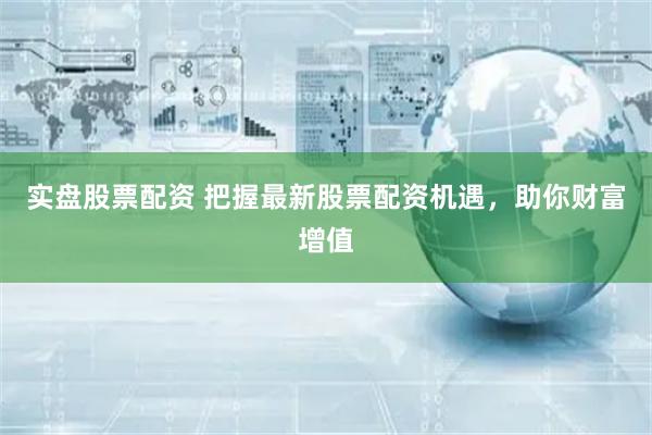 实盘股票配资 把握最新股票配资机遇，助你财富增值