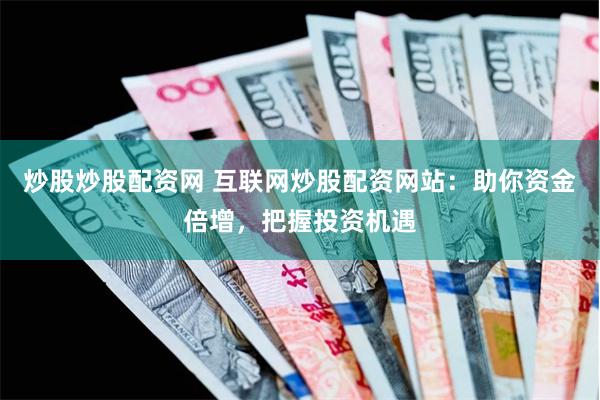 炒股炒股配资网 互联网炒股配资网站：助你资金倍增，把握投资机遇