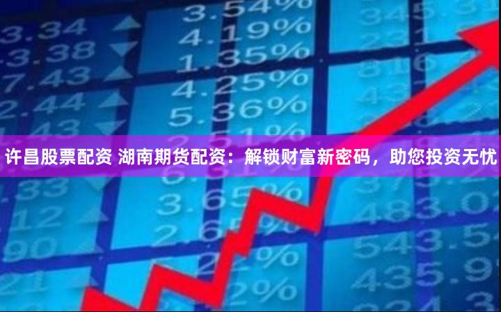 许昌股票配资 湖南期货配资：解锁财富新密码，助您投资无忧