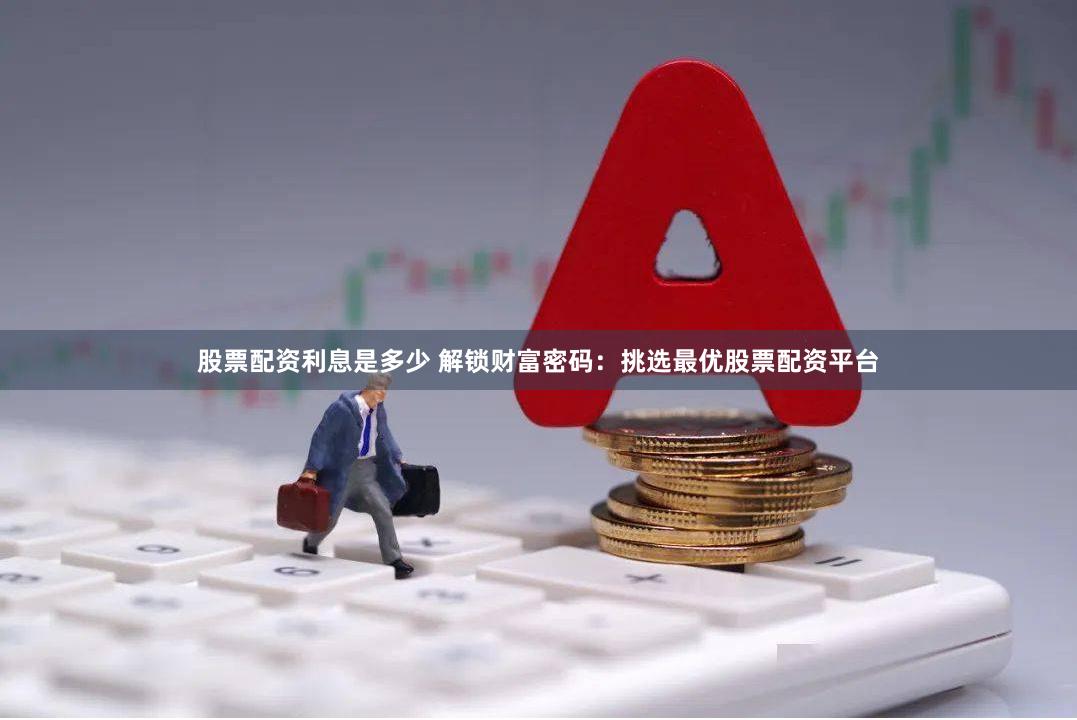 股票配资利息是多少 解锁财富密码：挑选最优股票配资平台