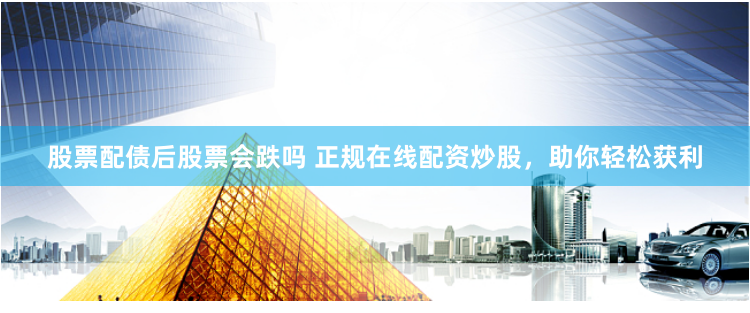 股票配债后股票会跌吗 正规在线配资炒股，助你轻松获利