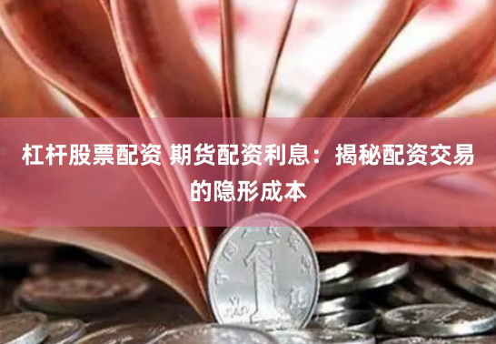 杠杆股票配资 期货配资利息：揭秘配资交易的隐形成本