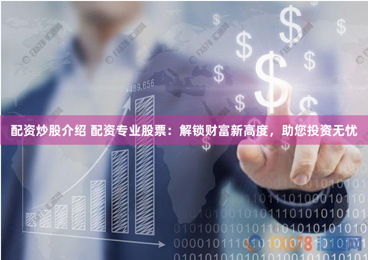 配资炒股介绍 配资专业股票：解锁财富新高度，助您投资无忧