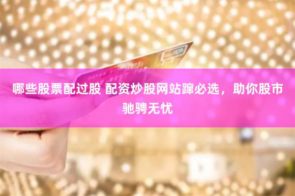 哪些股票配过股 配资炒股网站蹿必选，助你股市驰骋无忧