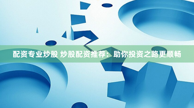 配资专业炒股 炒股配资推荐：助你投资之路更顺畅