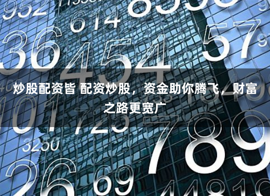 炒股配资皆 配资炒股，资金助你腾飞，财富之路更宽广