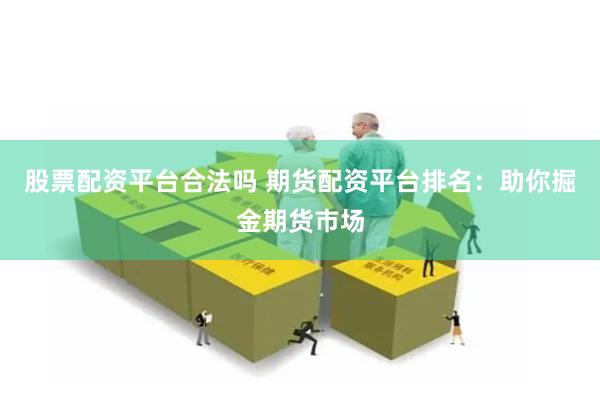 股票配资平台合法吗 期货配资平台排名：助你掘金期货市场