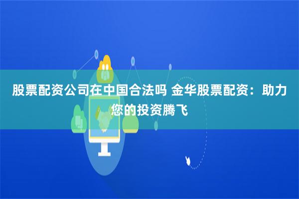 股票配资公司在中国合法吗 金华股票配资：助力您的投资腾飞