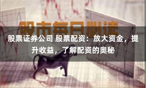 股票证券公司 股票配资：放大资金，提升收益，了解配资的奥秘