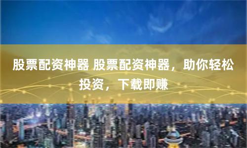 股票配资神器 股票配资神器，助你轻松投资，下载即赚
