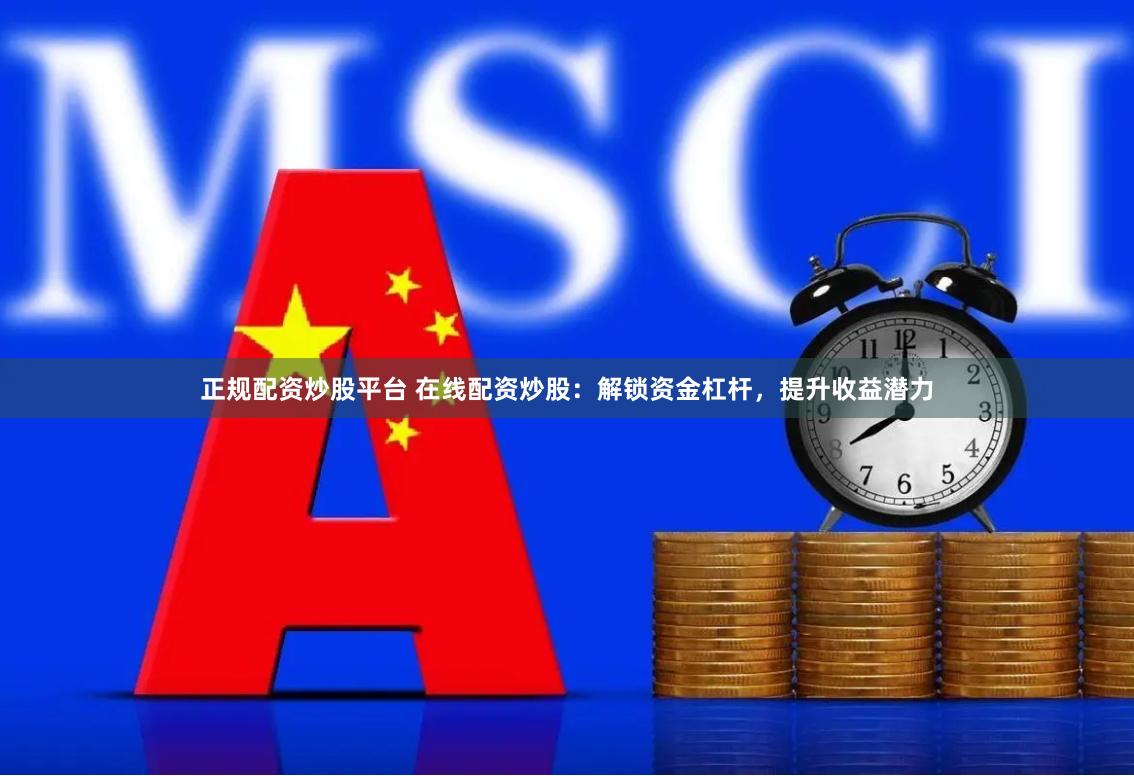 正规配资炒股平台 在线配资炒股：解锁资金杠杆，提升收益潜力