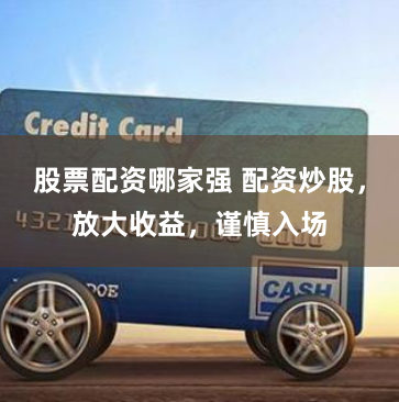 股票配资哪家强 配资炒股，放大收益，谨慎入场