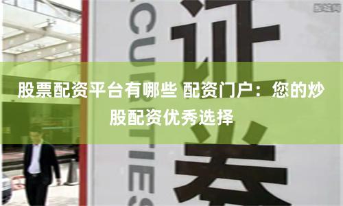 股票配资平台有哪些 配资门户：您的炒股配资优秀选择