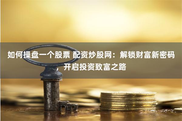 如何操盘一个股票 配资炒股网：解锁财富新密码，开启投资致富之路