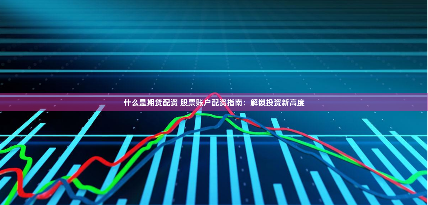 什么是期货配资 股票账户配资指南：解锁投资新高度
