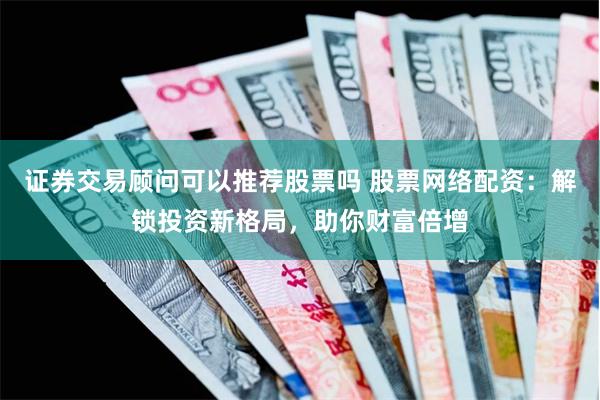 证券交易顾问可以推荐股票吗 股票网络配资：解锁投资新格局，助你财富倍增