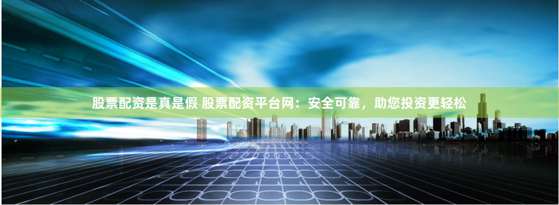 股票配资是真是假 股票配资平台网：安全可靠，助您投资更轻松