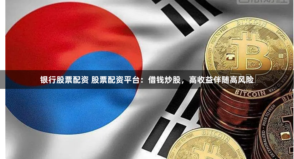 银行股票配资 股票配资平台：借钱炒股，高收益伴随高风险