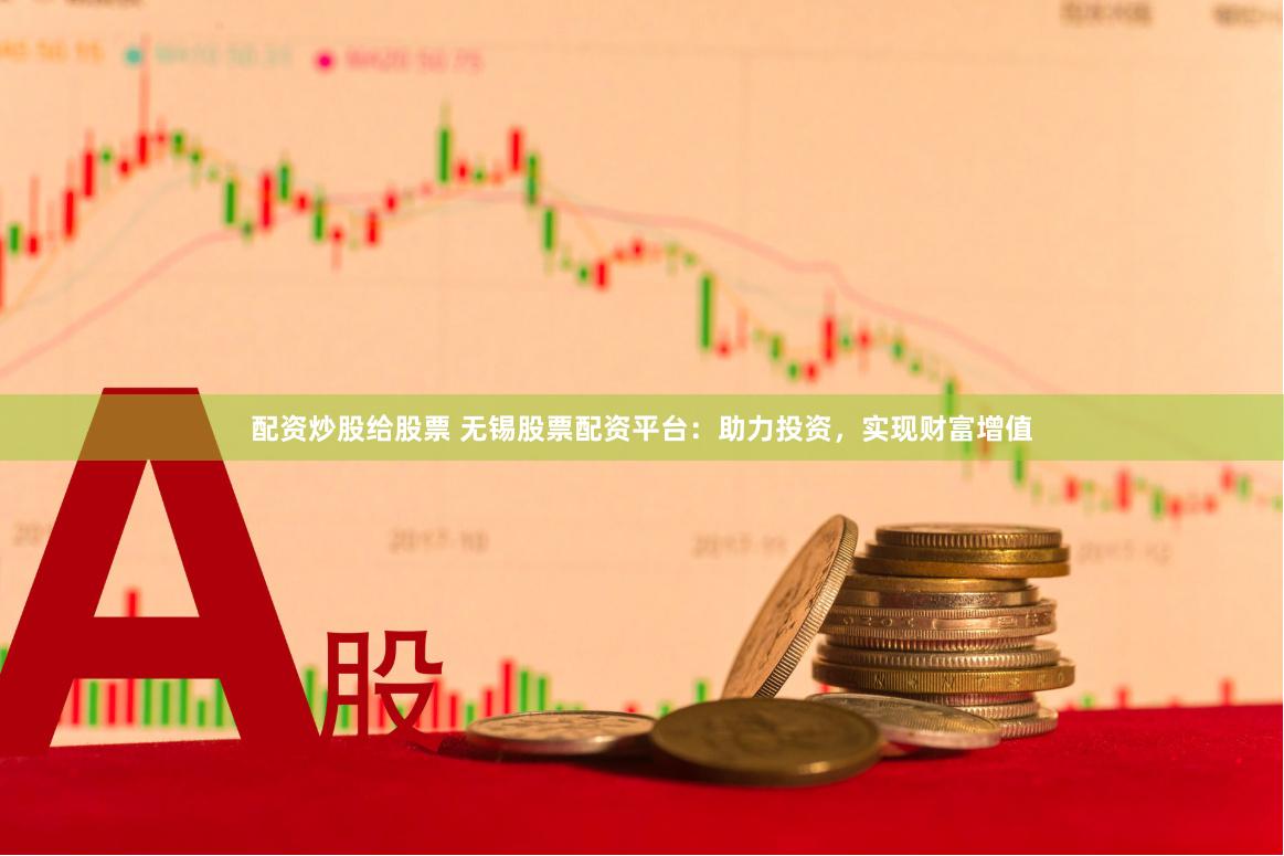 配资炒股给股票 无锡股票配资平台：助力投资，实现财富增值