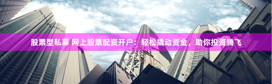股票型私募 网上股票配资开户：轻松撬动资金，助你投资腾飞