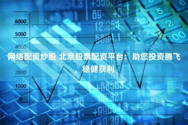 网络配资炒股 北京股票配资平台：助您投资腾飞，稳健获利