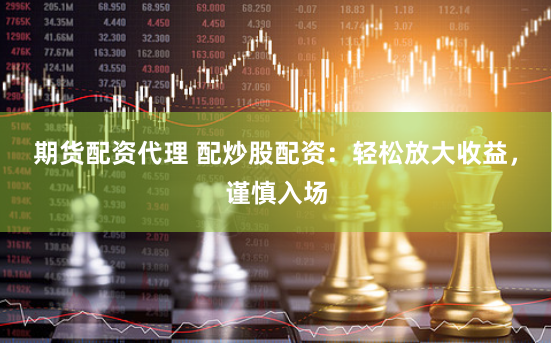 期货配资代理 配炒股配资：轻松放大收益，谨慎入场