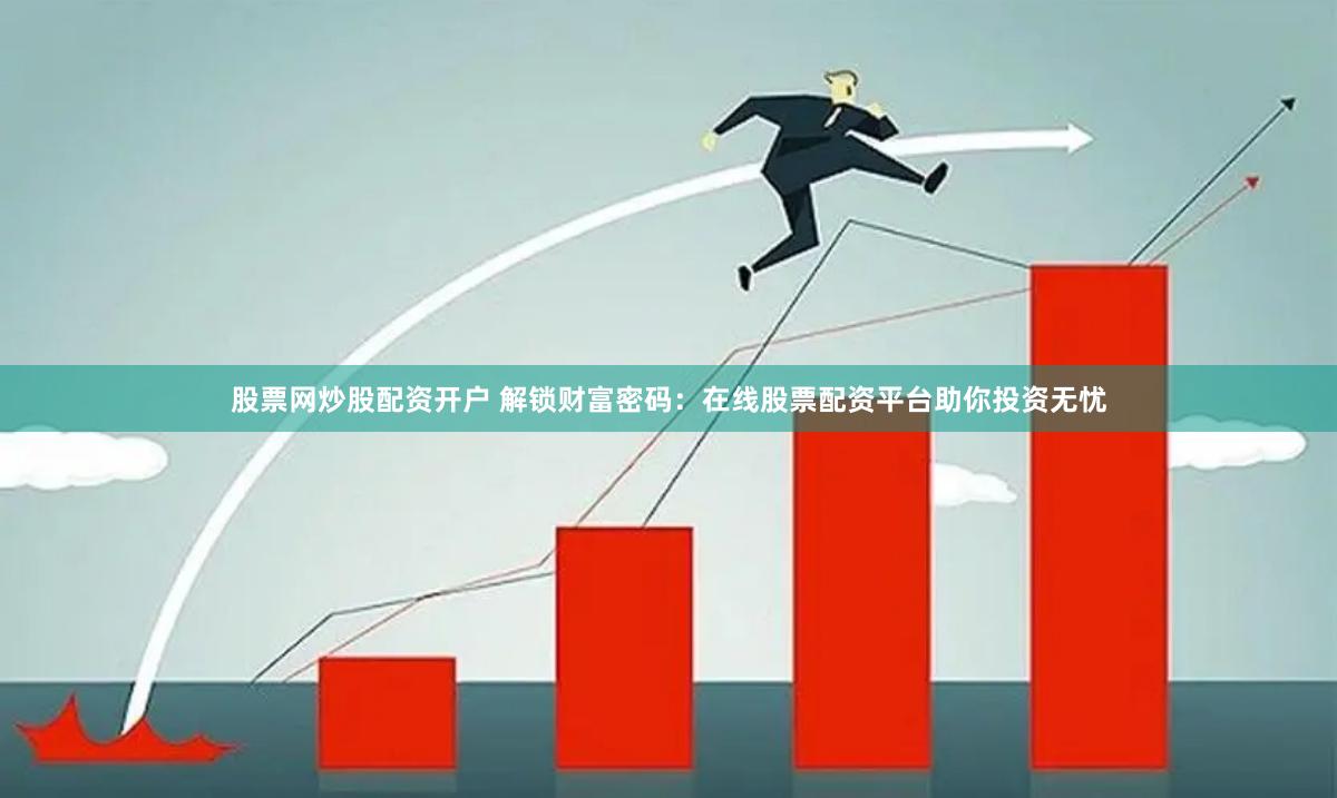 股票网炒股配资开户 解锁财富密码：在线股票配资平台助你投资无忧
