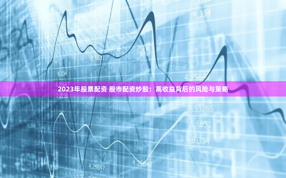 2023年股票配资 股市配资炒股：高收益背后的风险与策略