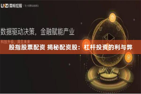 股指股票配资 揭秘配资股：杠杆投资的利与弊