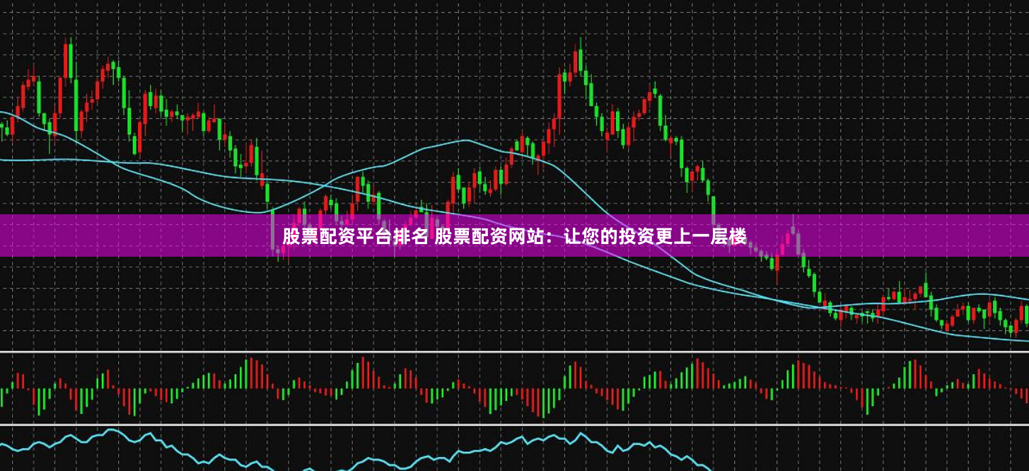 股票配资平台排名 股票配资网站：让您的投资更上一层楼