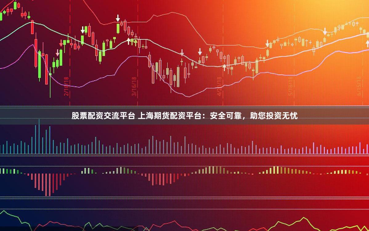 股票配资交流平台 上海期货配资平台：安全可靠，助您投资无忧