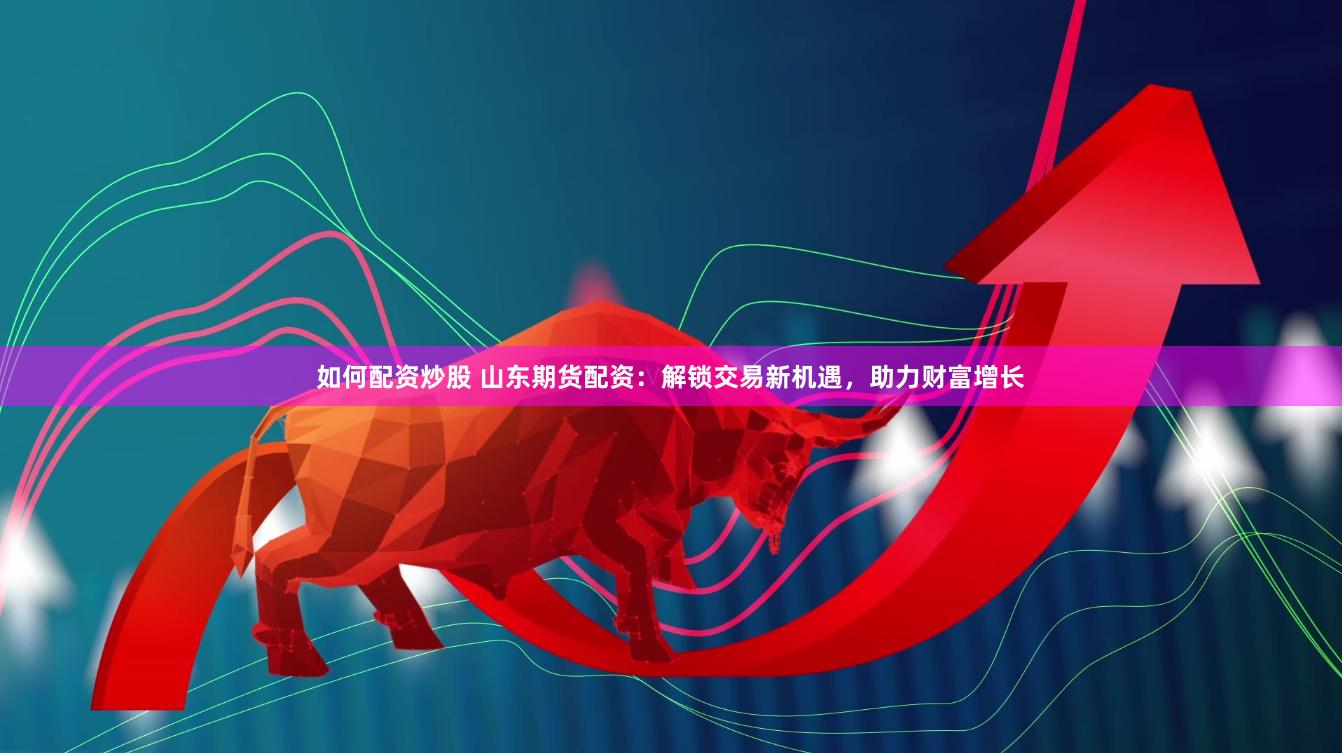 如何配资炒股 山东期货配资：解锁交易新机遇，助力财富增长
