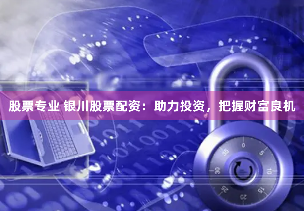 股票专业 银川股票配资：助力投资，把握财富良机