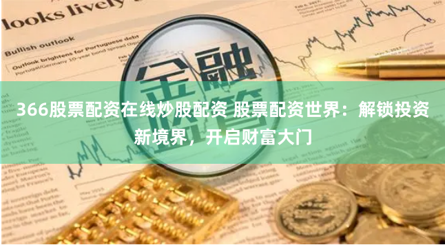 366股票配资在线炒股配资 股票配资世界:解锁投资新境界,开启财富大门