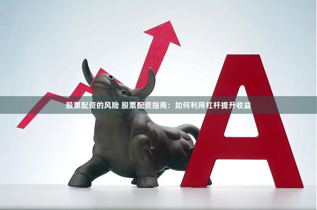 股票配资的风险 股票配资指南：如何利用杠杆提升收益