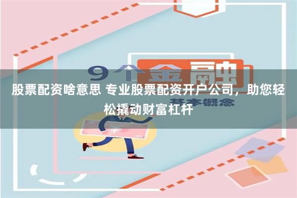 股票配资啥意思 专业股票配资开户公司，助您轻松撬动财富杠杆