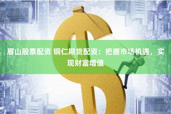 眉山股票配资 铜仁期货配资：把握市场机遇，实现财富增值