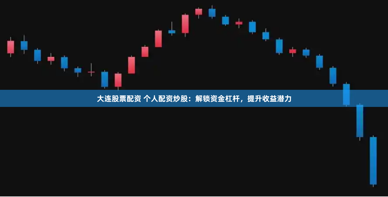 大连股票配资 个人配资炒股：解锁资金杠杆，提升收益潜力
