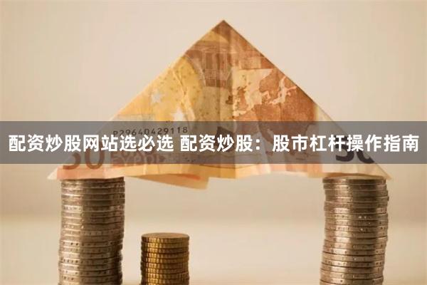 配资炒股网站选必选 配资炒股：股市杠杆操作指南
