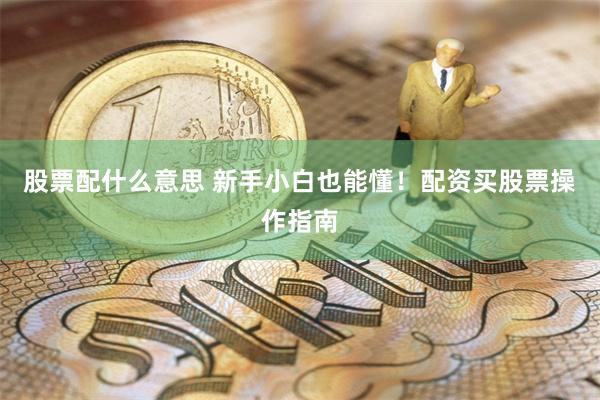 股票配什么意思 新手小白也能懂！配资买股票操作指南