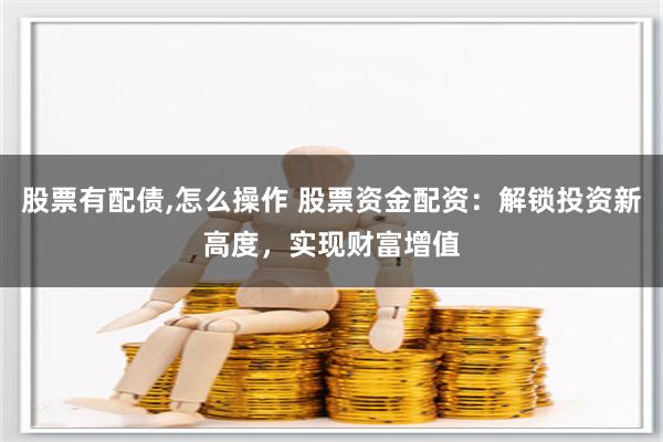 股票有配债,怎么操作 股票资金配资：解锁投资新高度，实现财富增值