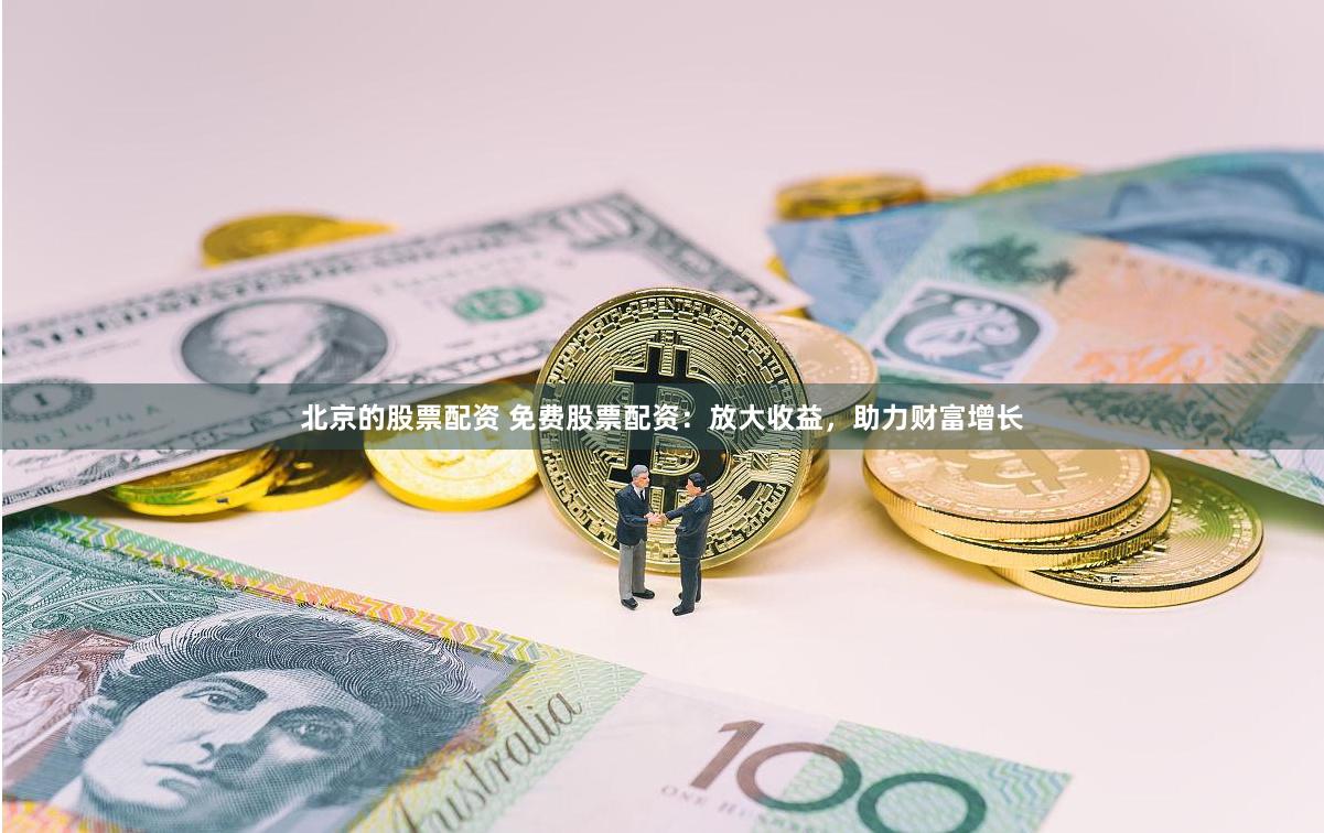 北京的股票配资 免费股票配资：放大收益，助力财富增长