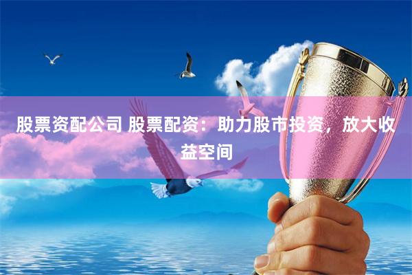 股票资配公司 股票配资：助力股市投资，放大收益空间